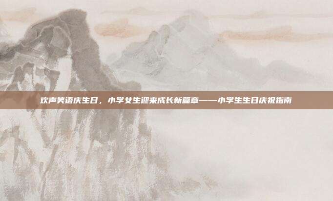 欢声笑语庆生日，小学女生迎来成长新篇章——小学生生日庆祝指南