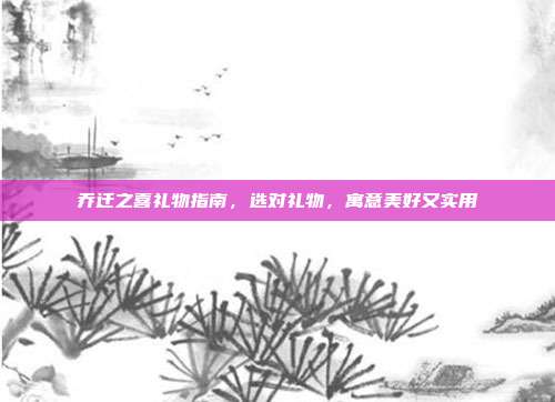 乔迁之喜礼物指南，选对礼物，寓意美好又实用