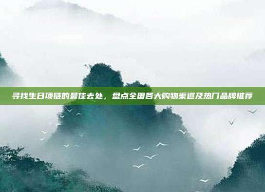 寻找生日项链的最佳去处，盘点全国各大购物渠道及热门品牌推荐