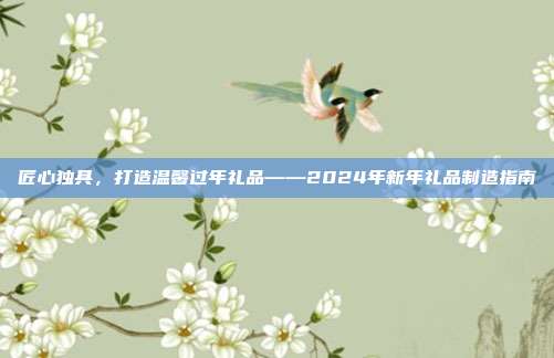 匠心独具，打造温馨过年礼品——2024年新年礼品制造指南