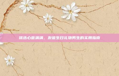 挑选心意满满，友谊生日礼物男生的实用指南