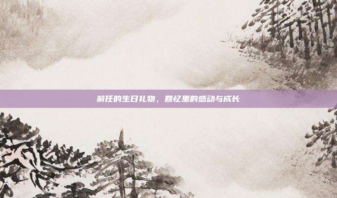 前任的生日礼物，回忆里的感动与成长