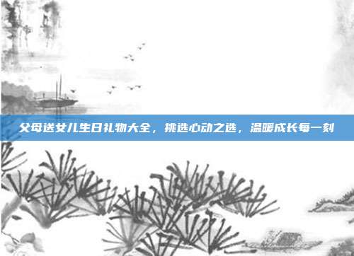 父母送女儿生日礼物大全，挑选心动之选，温暖成长每一刻
