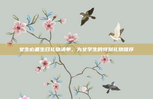 女生必备生日礼物清单，为女学生的特别礼物推荐