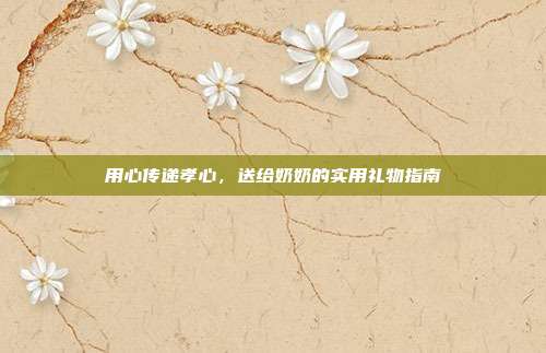 用心传递孝心，送给奶奶的实用礼物指南