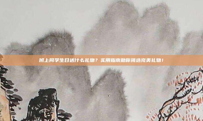 班上同学生日送什么礼物？实用指南助你挑选完美礼物！