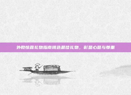 外教惊喜礼物指南挑选最佳礼物，彰显心意与尊重