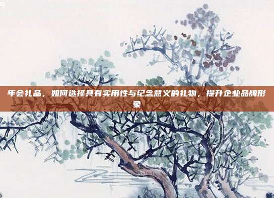 年会礼品，如何选择具有实用性与纪念意义的礼物，提升企业品牌形象