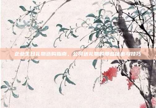 企业生日礼物选购指南，公司送礼物的那些秘密与技巧