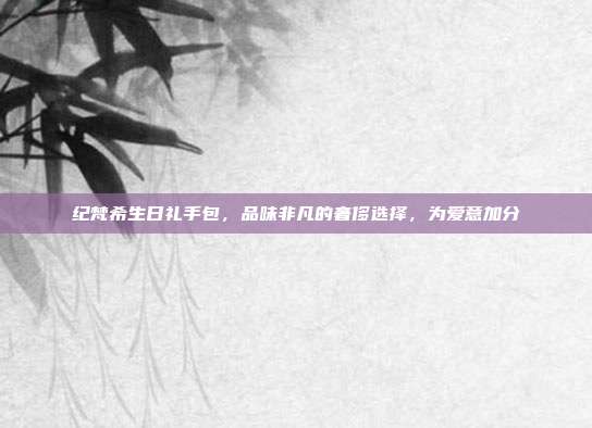 纪梵希生日礼手包，品味非凡的奢侈选择，为爱意加分