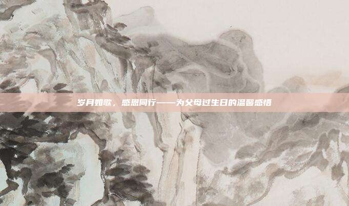 岁月如歌，感恩同行——为父母过生日的温馨感悟