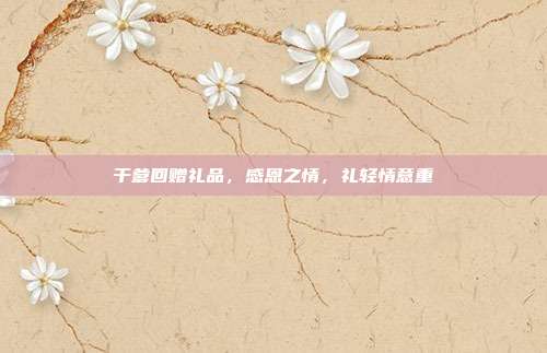 干爹回赠礼品，感恩之情，礼轻情意重