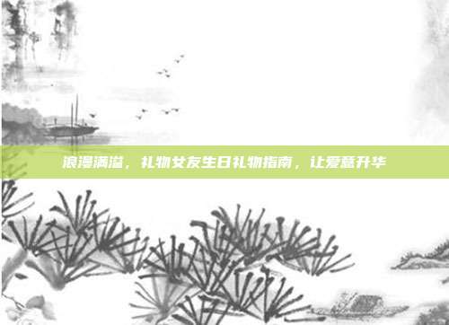 浪漫满溢，礼物女友生日礼物指南，让爱意升华