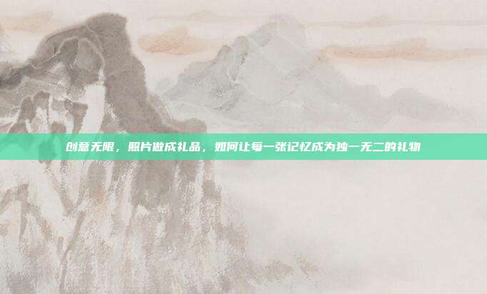 创意无限，照片做成礼品，如何让每一张记忆成为独一无二的礼物
