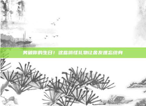笑破你的生日！这些搞怪礼物让舍友难忘终身