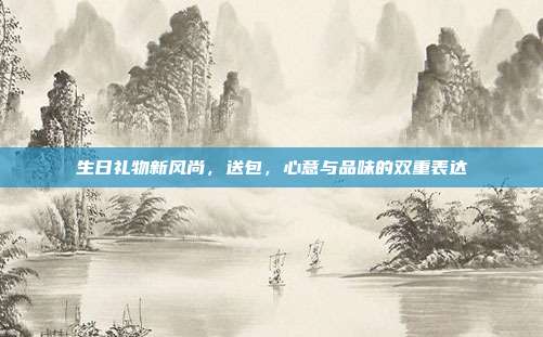 生日礼物新风尚，送包，心意与品味的双重表达