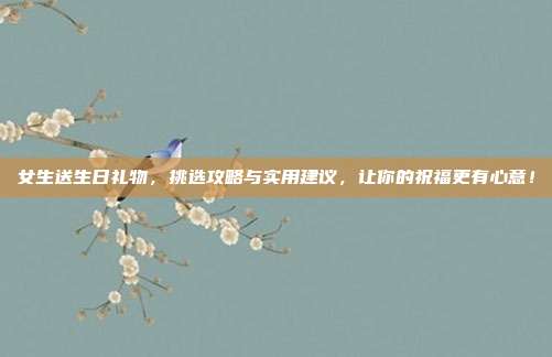 女生送生日礼物，挑选攻略与实用建议，让你的祝福更有心意！