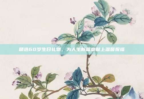 精选60岁生日礼物，为人生新篇章献上温馨祝福