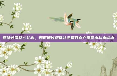 保险公司贴心礼物，如何通过精选礼品提升客户满意度与忠诚度