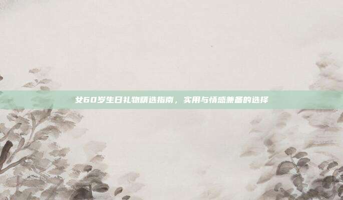 女60岁生日礼物精选指南，实用与情感兼备的选择