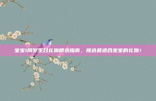 宝宝1周岁生日礼物精选指南，挑选最适合宝宝的礼物！