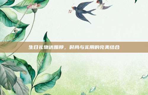 生日礼物送围脖，时尚与实用的完美结合