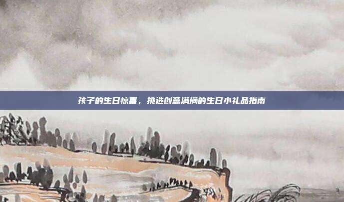 孩子的生日惊喜，挑选创意满满的生日小礼品指南