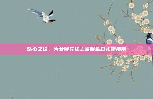 贴心之选，为女领导送上温馨生日礼物指南