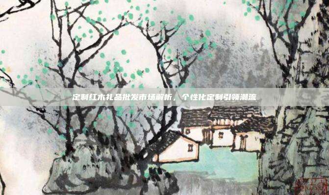 定制红木礼品批发市场解析，个性化定制引领潮流
