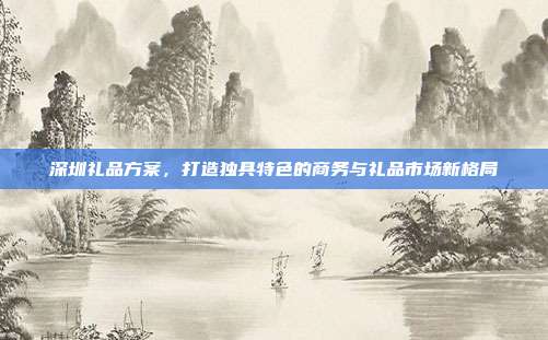 深圳礼品方案，打造独具特色的商务与礼品市场新格局