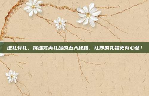 送礼有礼，挑选完美礼品的五大秘籍，让你的礼物更有心意！