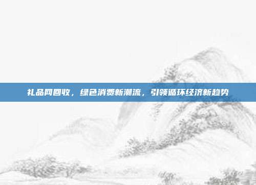 礼品网回收，绿色消费新潮流，引领循环经济新趋势