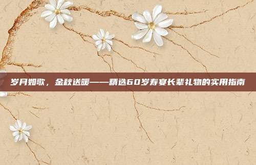 岁月如歌，金秋送暖——精选60岁寿宴长辈礼物的实用指南