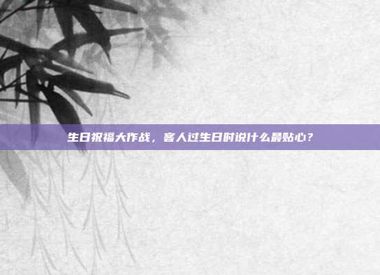 生日祝福大作战，客人过生日时说什么最贴心？