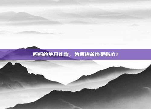 妈妈的生日礼物，为何送首饰更贴心？
