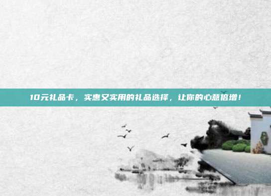 10元礼品卡，实惠又实用的礼品选择，让你的心意倍增！