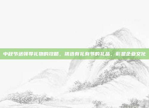 中秋节送领导礼物的攻略，挑选有礼有节的礼品，彰显企业文化