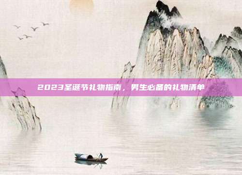 2023圣诞节礼物指南，男生必备的礼物清单