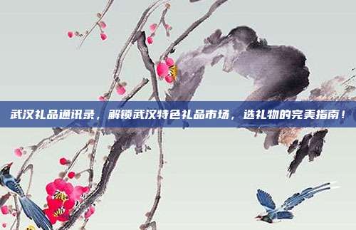 武汉礼品通讯录，解锁武汉特色礼品市场，选礼物的完美指南！