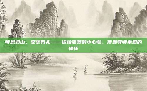 师恩如山，感恩有礼——送给老师的小心意，传递尊师重道的情怀