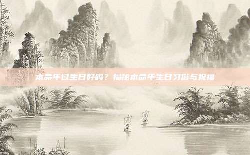 本命年过生日好吗？揭秘本命年生日习俗与祝福