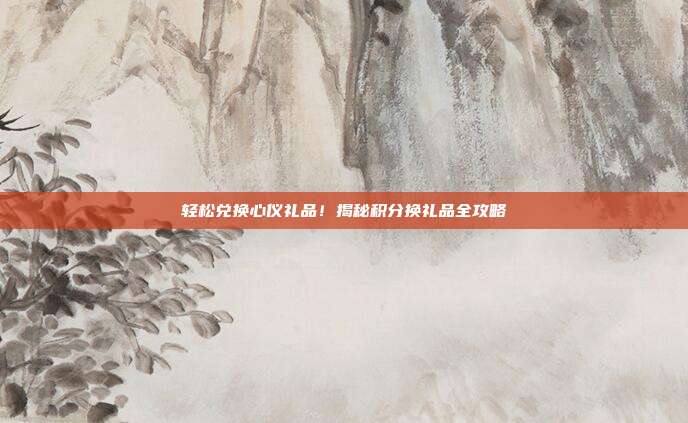 轻松兑换心仪礼品！揭秘积分换礼品全攻略