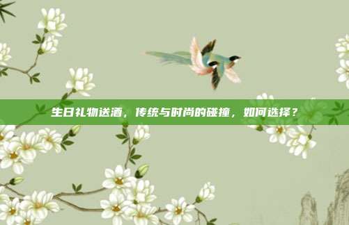 生日礼物送酒，传统与时尚的碰撞，如何选择？