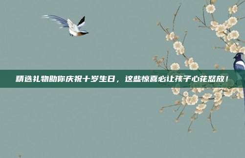精选礼物助你庆祝十岁生日，这些惊喜必让孩子心花怒放！