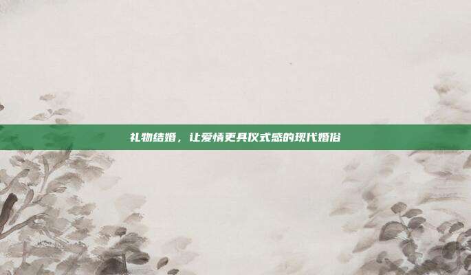礼物结婚，让爱情更具仪式感的现代婚俗