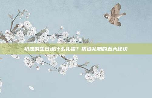 初恋的生日送什么礼物？挑选礼物的五大秘诀