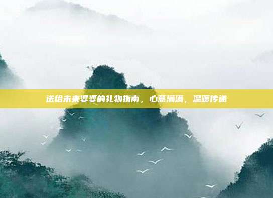 送给未来婆婆的礼物指南，心意满满，温暖传递