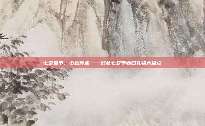 七夕佳节，心意传递——创意七夕节表白礼物大盘点