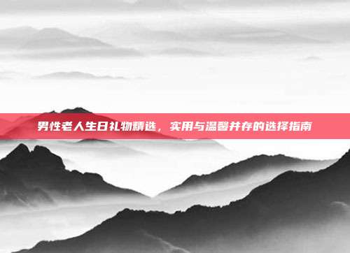 男性老人生日礼物精选，实用与温馨并存的选择指南