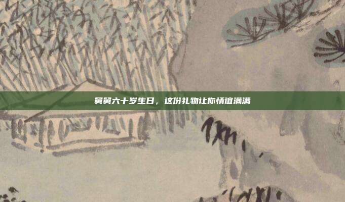 舅舅六十岁生日，这份礼物让你情谊满满
